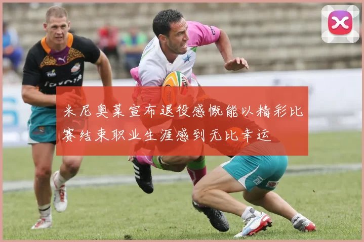 米尼奥莱宣布退役感慨能以精彩比赛结束职业生涯感到无比幸运