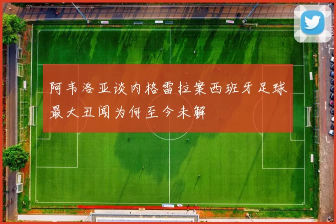 阿韦洛亚谈内格雷拉案西班牙足球最大丑闻为何至今未解