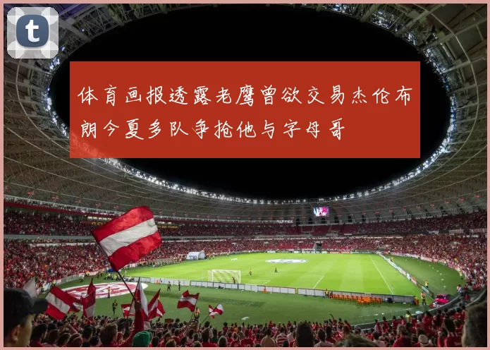 体育画报透露老鹰曾欲交易杰伦布朗今夏多队争抢他与字母哥