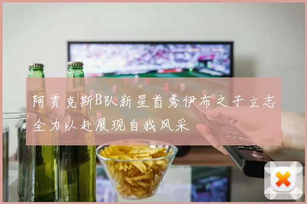 阿贾克斯B队新星首秀伊布之子立志全力以赴展现自我风采