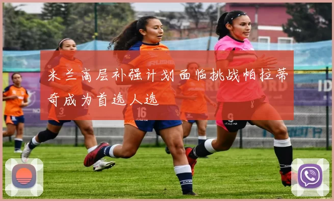 米兰高层补强计划面临挑战帕拉蒂奇成为首选人选