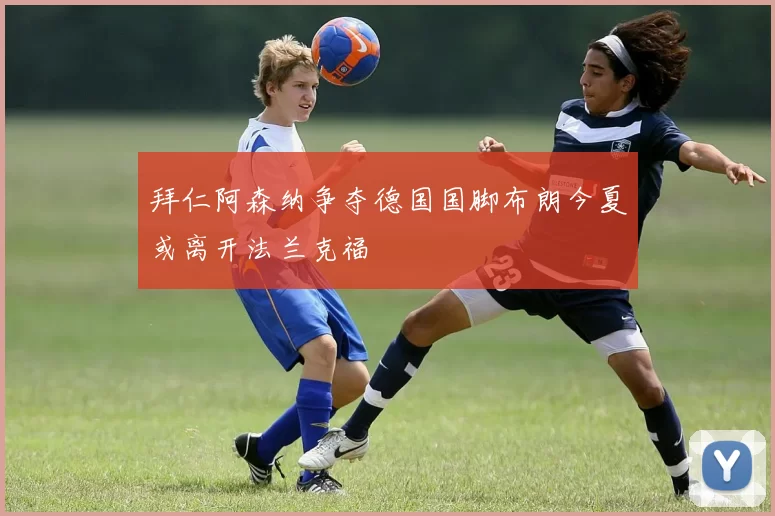 拜仁阿森纳争夺德国国脚布朗今夏或离开法兰克福
