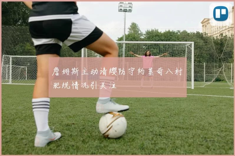 詹姆斯主动请缨防守约基奇八村塁犯规情况引关注