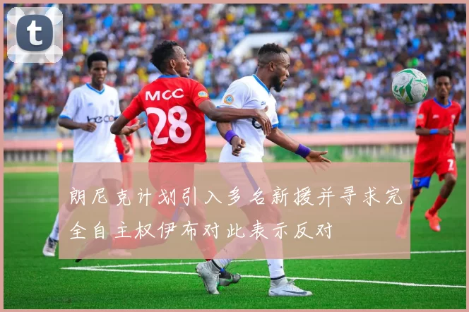 朗尼克计划引入多名新援并寻求完全自主权伊布对此表示反对