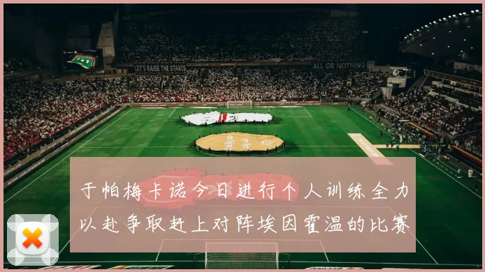 于帕梅卡诺今日进行个人训练全力以赴争取赶上对阵埃因霍温的比赛
