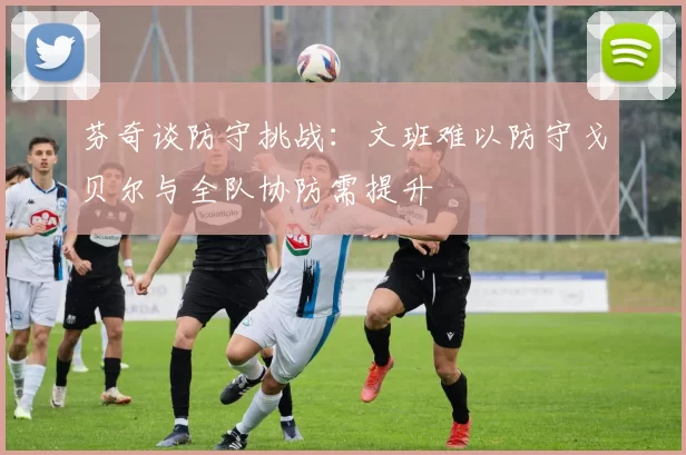 芬奇谈防守挑战：文班难以防守戈贝尔与全队协防需提升