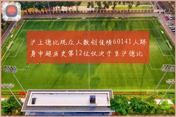 沪上德比观众人数创佳绩60141人跻身中超历史第12位仅次于京沪德比