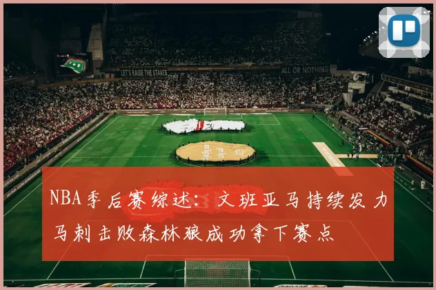 NBA季后赛综述：文班亚马持续发力马刺击败森林狼成功拿下赛点
