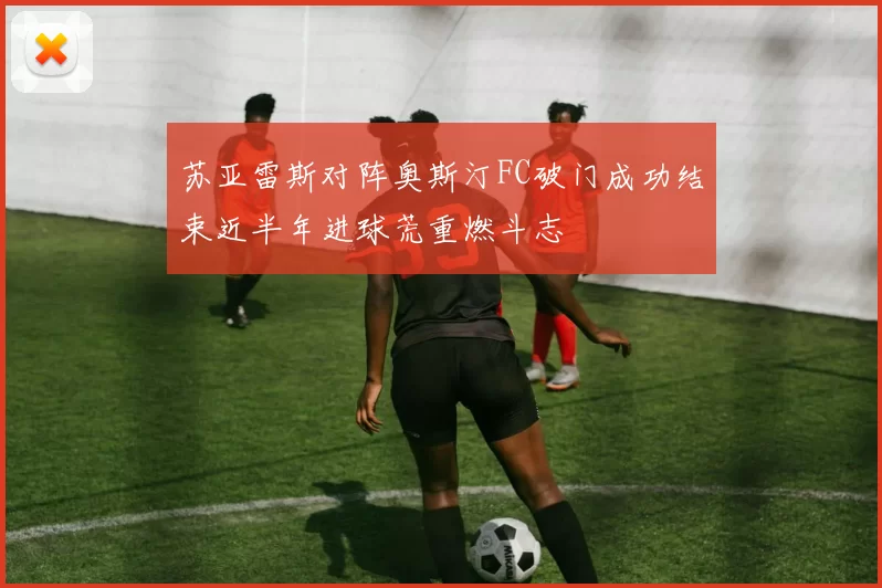苏亚雷斯对阵奥斯汀FC破门成功结束近半年进球荒重燃斗志