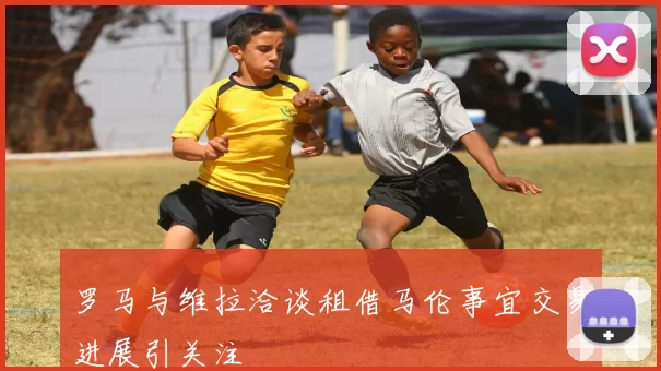 罗马与维拉洽谈租借马伦事宜交易进展引关注