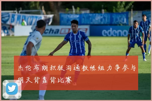 杰伦布朗积极沟通教练组力争参与明天背靠背比赛