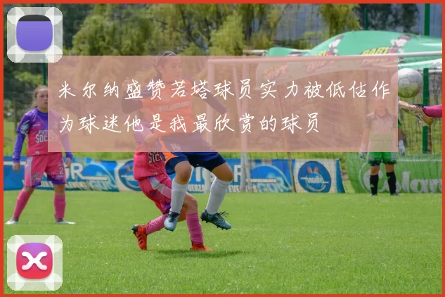 米尔纳盛赞若塔球员实力被低估作为球迷他是我最欣赏的球员