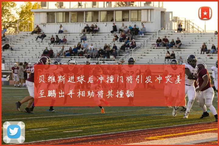 贝维斯进球后冲撞门将引发冲突姜至鹏出手相助将其撞翻