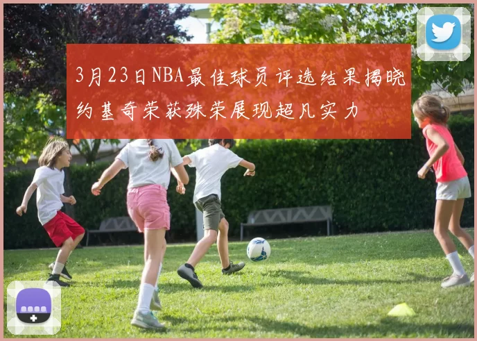 3月23日NBA最佳球员评选结果揭晓约基奇荣获殊荣展现超凡实力