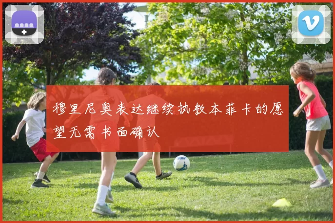 穆里尼奥表达继续执教本菲卡的愿望无需书面确认