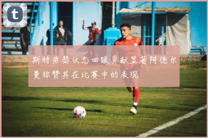 斯特劳瑟状态回暖贡献显著阿德尔曼称赞其在比赛中的表现