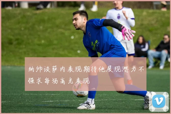 纳帅谈萨内表现期待他展现潜力不强求每场高光表现