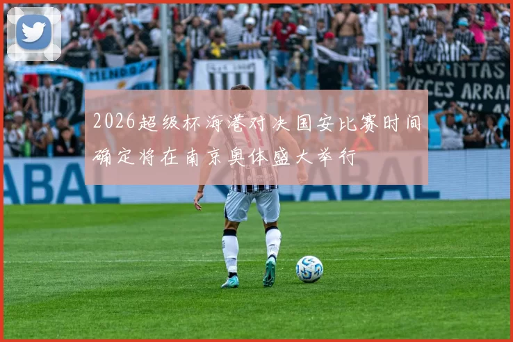 2026超级杯海港对决国安比赛时间确定将在南京奥体盛大举行