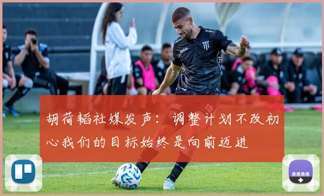 胡荷韬社媒发声：调整计划不改初心我们的目标始终是向前迈进