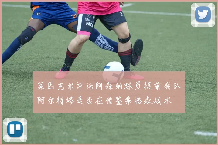 莱因克尔评论阿森纳球员提前离队阿尔特塔是否在借鉴弗格森战术
