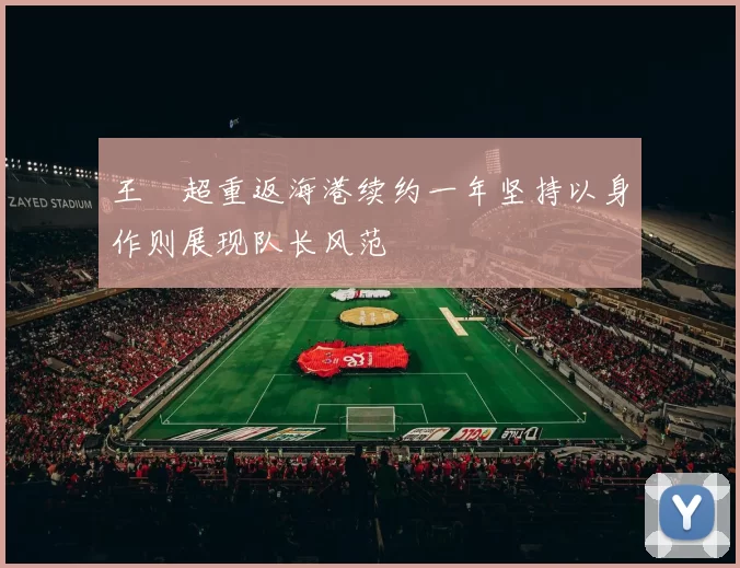 王燊超重返海港续约一年坚持以身作则展现队长风范