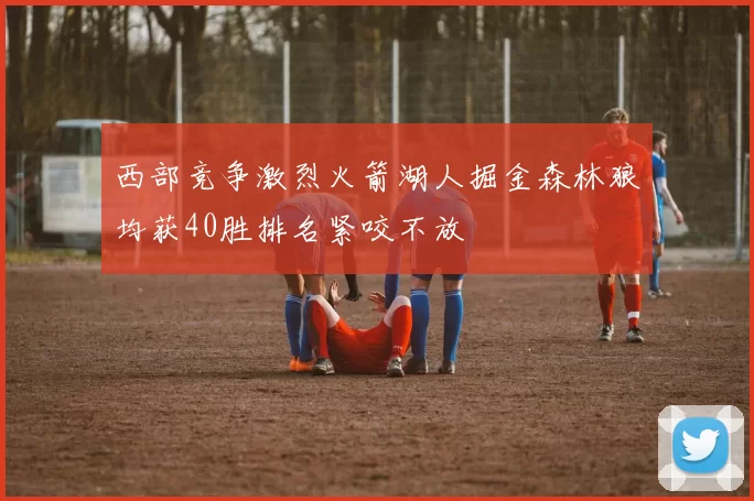 西部竞争激烈火箭湖人掘金森林狼均获40胜排名紧咬不放