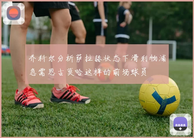 乔科尔分析萨拉赫状态下滑利物浦急需恩古莫哈这样的前场球员