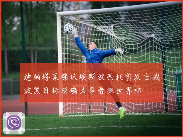 迪纳塔莱确认埃斯波西托首发出战波黑目标明确力争晋级世界杯