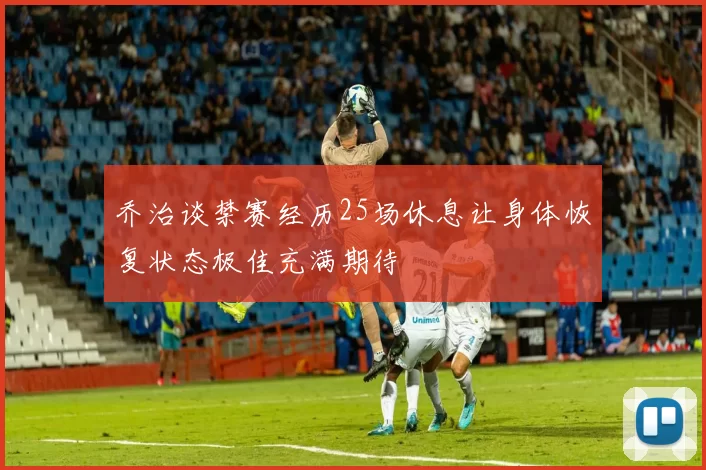 乔治谈禁赛经历25场休息让身体恢复状态极佳充满期待