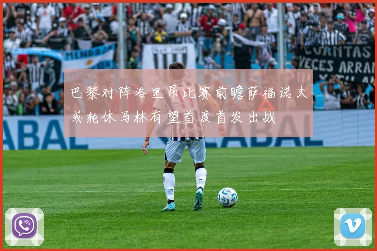 巴黎对阵洛里昂比赛前瞻萨福诺夫或轮休马林有望首度首发出战