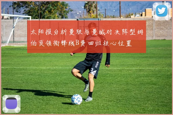 太阳报分析曼联与曼城对决阵型姆伯莫领衔锋线B费回归核心位置