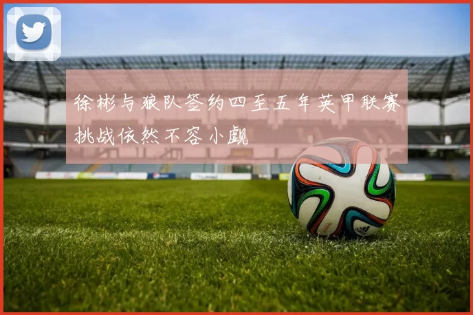 徐彬与狼队签约四至五年英甲联赛挑战依然不容小觑