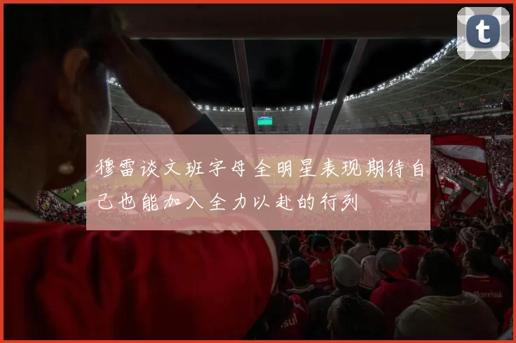 穆雷谈文班字母全明星表现期待自己也能加入全力以赴的行列