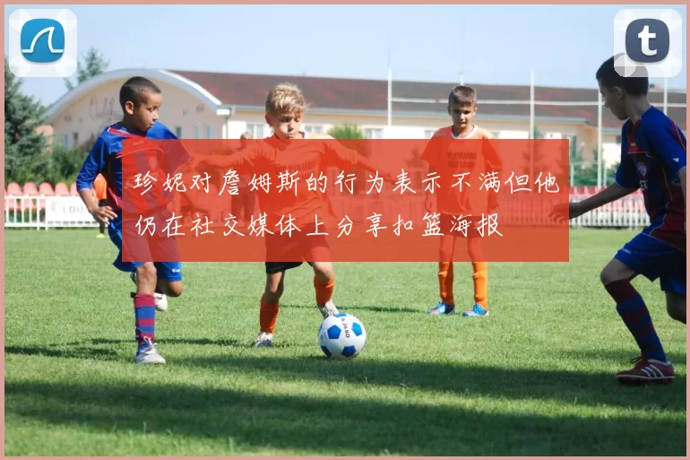 珍妮对詹姆斯的行为表示不满但他仍在社交媒体上分享扣篮海报