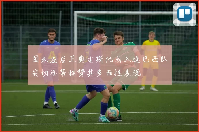 国米左后卫奥古斯托或入选巴西队安切洛蒂称赞其多面性表现